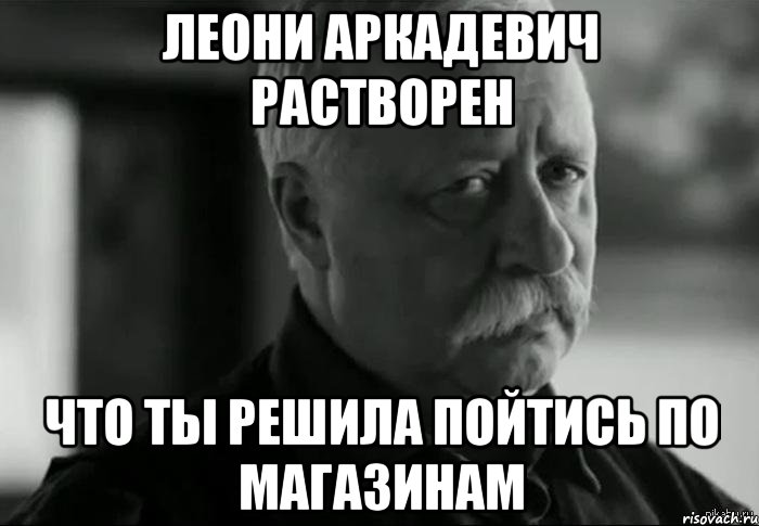 леони аркадевич растворен что ты решила пойтись по магазинам, Мем Не расстраивай Леонида Аркадьевича