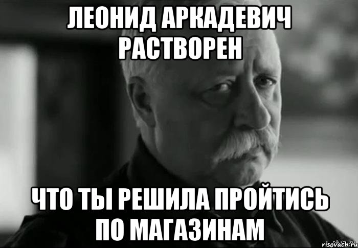 леонид аркадевич растворен что ты решила пройтись по магазинам, Мем Не расстраивай Леонида Аркадьевича