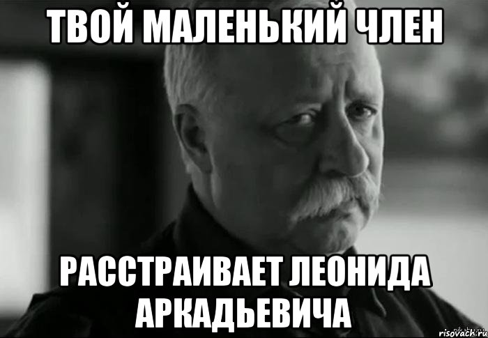 твой маленький член расстраивает леонида аркадьевича, Мем Не расстраивай Леонида Аркадьевича