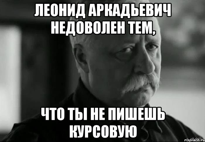 леонид аркадьевич недоволен тем, что ты не пишешь курсовую, Мем Не расстраивай Леонида Аркадьевича