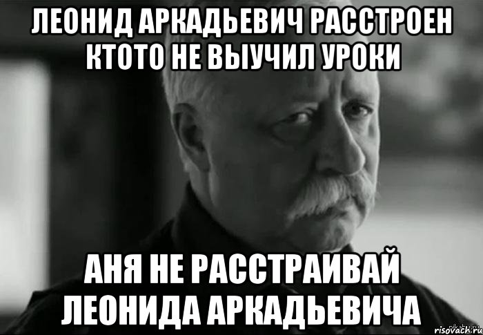 леонид аркадьевич расстроен ктото не выучил уроки аня не расстраивай леонида аркадьевича, Мем Не расстраивай Леонида Аркадьевича