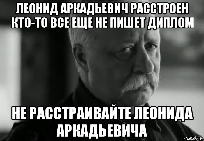 леонид аркадьевич расстроен кто-то все еще не пишет диплом не расстраивайте леонида аркадьевича, Мем Не расстраивай Леонида Аркадьевича