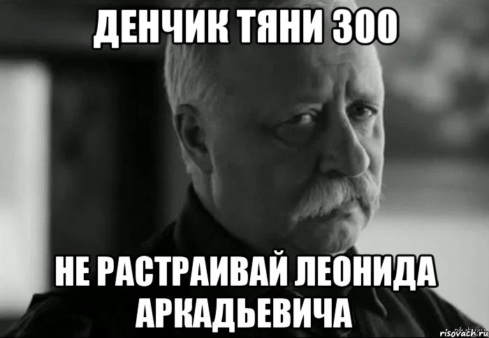 денчик тяни 300 не растраивай леонида аркадьевича, Мем Не расстраивай Леонида Аркадьевича