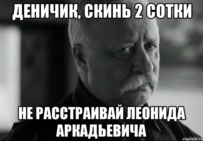 деничик, скинь 2 сотки не расстраивай леонида аркадьевича, Мем Не расстраивай Леонида Аркадьевича