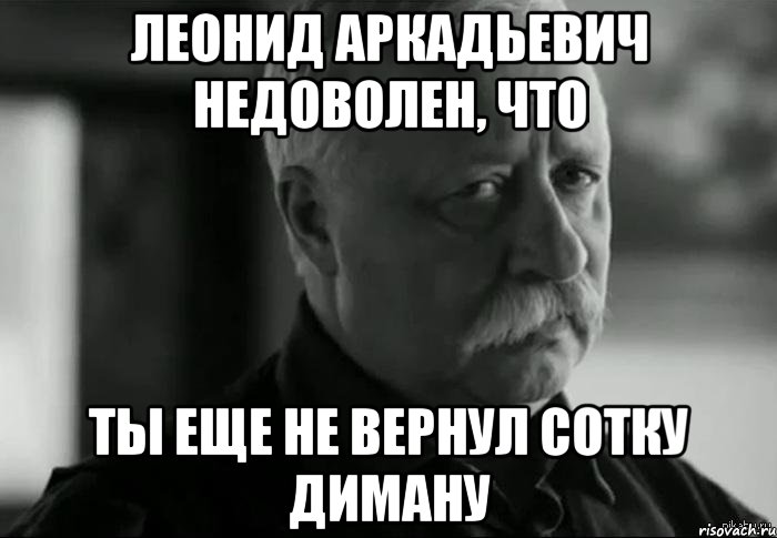 леонид аркадьевич недоволен, что ты еще не вернул сотку диману, Мем Не расстраивай Леонида Аркадьевича