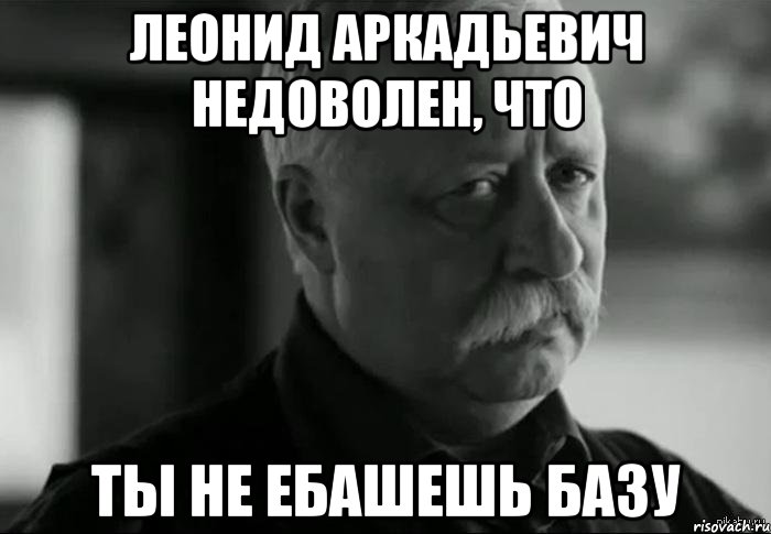 леонид аркадьевич недоволен, что ты не ебашешь базу, Мем Не расстраивай Леонида Аркадьевича