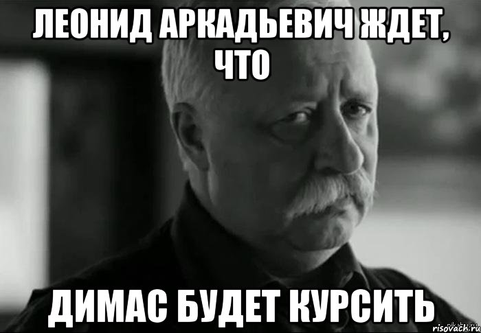 леонид аркадьевич ждет, что димас будет курсить, Мем Не расстраивай Леонида Аркадьевича