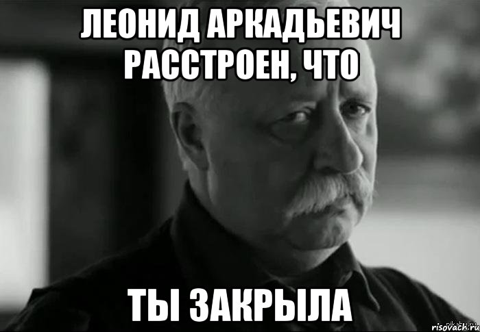 леонид аркадьевич расстроен, что ты закрыла, Мем Не расстраивай Леонида Аркадьевича