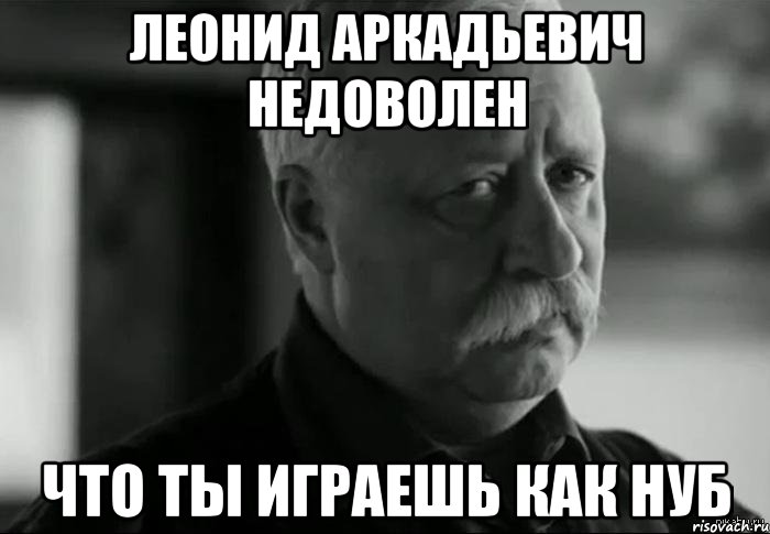 леонид аркадьевич недоволен что ты играешь как нуб, Мем Не расстраивай Леонида Аркадьевича