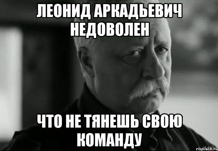 леонид аркадьевич недоволен что не тянешь свою команду, Мем Не расстраивай Леонида Аркадьевича