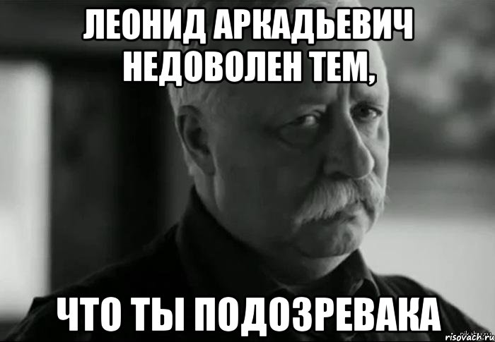 леонид аркадьевич недоволен тем, что ты подозревака, Мем Не расстраивай Леонида Аркадьевича