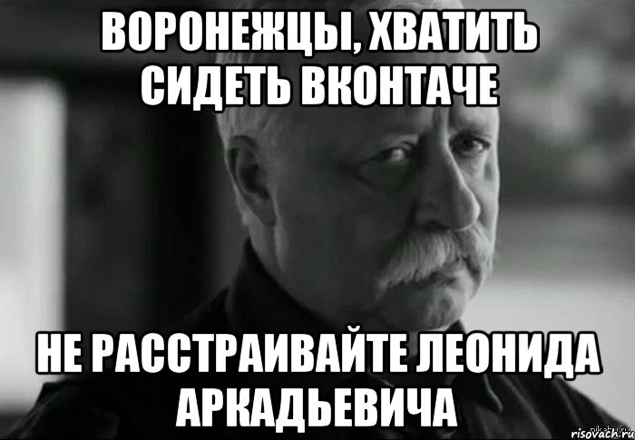 воронежцы, хватить сидеть вконтаче не расстраивайте леонида аркадьевича, Мем Не расстраивай Леонида Аркадьевича