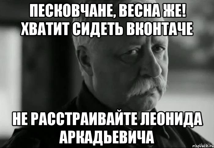 песковчане, весна же! хватит сидеть вконтаче не расстраивайте леонида аркадьевича, Мем Не расстраивай Леонида Аркадьевича