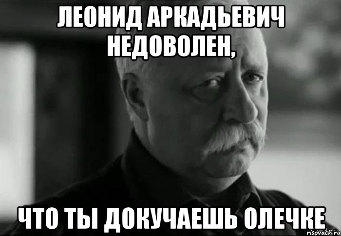 леонид аркадьевич недоволен, что ты докучаешь олечке, Мем Не расстраивай Леонида Аркадьевича