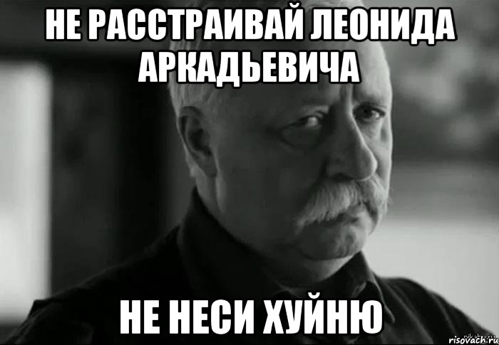 не расстраивай леонида аркадьевича не неси хуйню, Мем Не расстраивай Леонида Аркадьевича