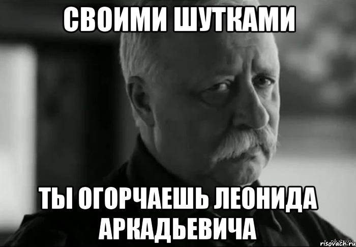 своими шутками ты огорчаешь леонида аркадьевича, Мем Не расстраивай Леонида Аркадьевича