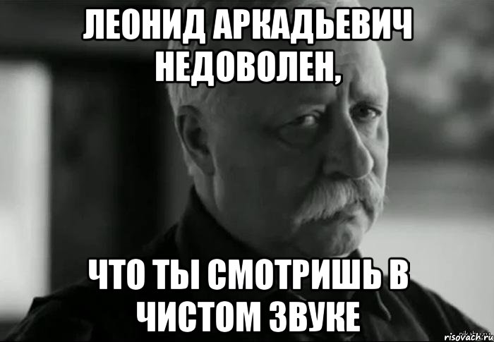 леонид аркадьевич недоволен, что ты смотришь в чистом звуке, Мем Не расстраивай Леонида Аркадьевича