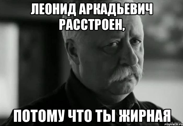 леонид аркадьевич расстроен, потому что ты жирная, Мем Не расстраивай Леонида Аркадьевича