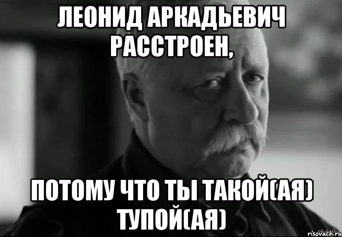 леонид аркадьевич расстроен, потому что ты такой(ая) тупой(ая), Мем Не расстраивай Леонида Аркадьевича