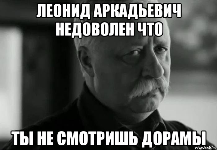 леонид аркадьевич недоволен что ты не смотришь дорамы, Мем Не расстраивай Леонида Аркадьевича