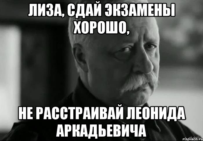 лиза, сдай экзамены хорошо, не расстраивай леонида аркадьевича, Мем Не расстраивай Леонида Аркадьевича