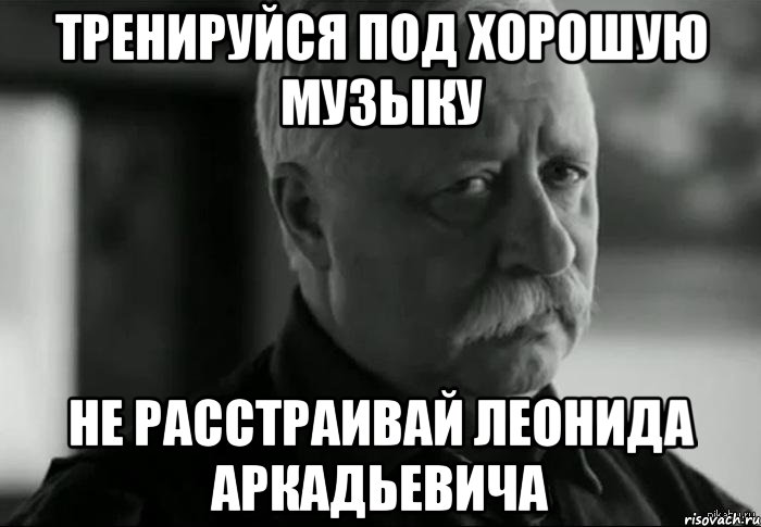 тренируйся под хорошую музыку не расстраивай леонида аркадьевича, Мем Не расстраивай Леонида Аркадьевича