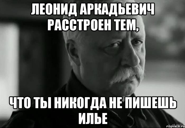 леонид аркадьевич расстроен тем, что ты никогда не пишешь илье, Мем Не расстраивай Леонида Аркадьевича