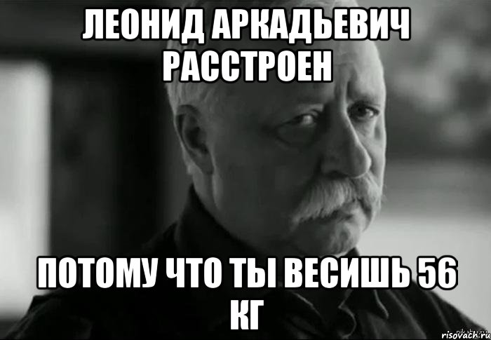 леонид аркадьевич расстроен потому что ты весишь 56 кг, Мем Не расстраивай Леонида Аркадьевича