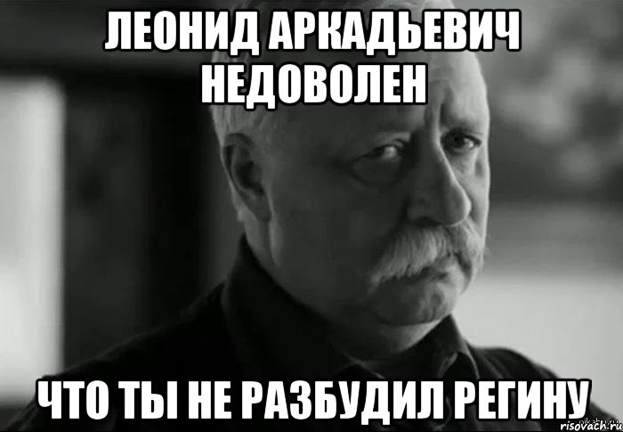 леонид аркадьевич недоволен что ты не разбудил регину, Мем Не расстраивай Леонида Аркадьевича