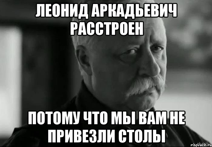 леонид аркадьевич расстроен потому что мы вам не привезли столы, Мем Не расстраивай Леонида Аркадьевича