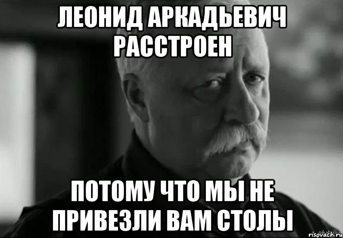 леонид аркадьевич расстроен потому что мы не привезли вам столы, Мем Не расстраивай Леонида Аркадьевича