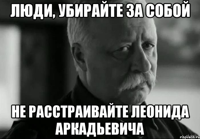 люди, убирайте за собой не расстраивайте леонида аркадьевича, Мем Не расстраивай Леонида Аркадьевича