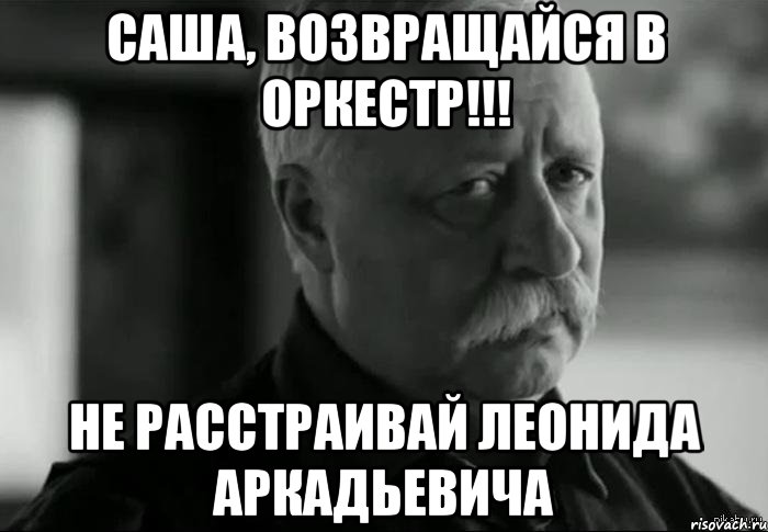 саша, возвращайся в оркестр!!! не расстраивай леонида аркадьевича, Мем Не расстраивай Леонида Аркадьевича