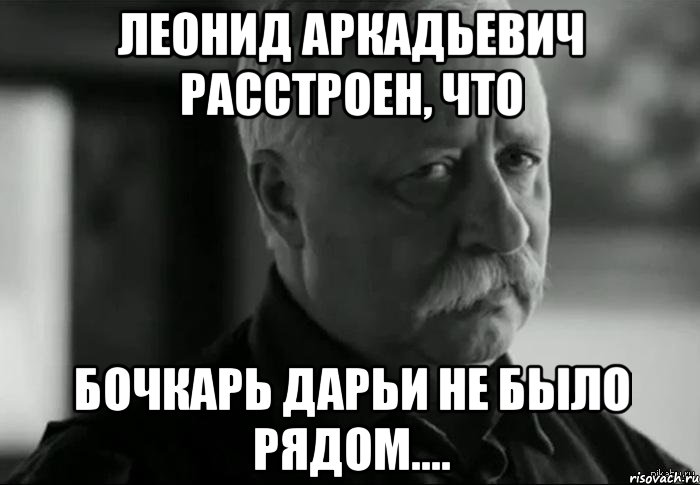 леонид аркадьевич расстроен, что бочкарь дарьи не было рядом...., Мем Не расстраивай Леонида Аркадьевича