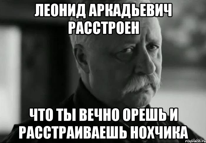 леонид аркадьевич расстроен что ты вечно орешь и расстраиваешь нохчика, Мем Не расстраивай Леонида Аркадьевича