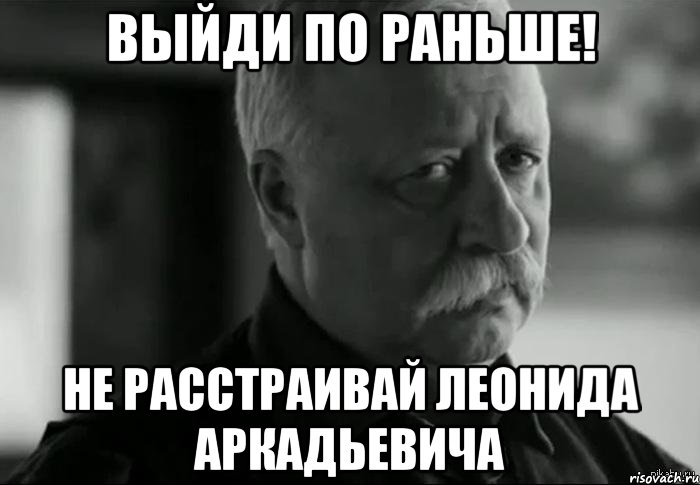 выйди по раньше! не расстраивай леонида аркадьевича, Мем Не расстраивай Леонида Аркадьевича