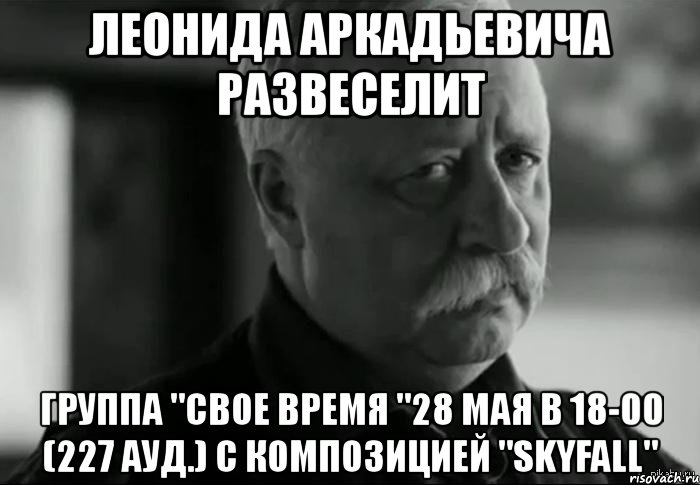 леонида аркадьевича развеселит группа "свое время "28 мая в 18-00 (227 ауд.) с композицией "skyfall", Мем Не расстраивай Леонида Аркадьевича