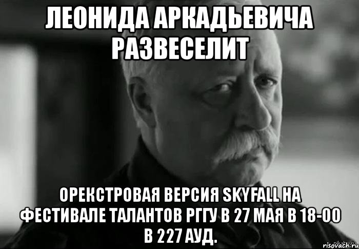 леонида аркадьевича развеселит орекстровая версия skyfall на фестивале талантов рггу в 27 мая в 18-00 в 227 ауд., Мем Не расстраивай Леонида Аркадьевича