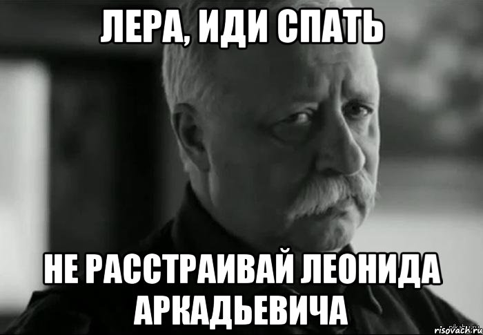 лера, иди спать не расстраивай леонида аркадьевича, Мем Не расстраивай Леонида Аркадьевича