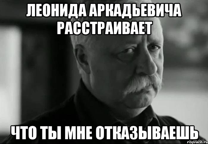 леонида аркадьевича расстраивает что ты мне отказываешь, Мем Не расстраивай Леонида Аркадьевича