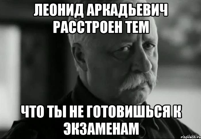 леонид аркадьевич расстроен тем что ты не готовишься к экзаменам, Мем Не расстраивай Леонида Аркадьевича