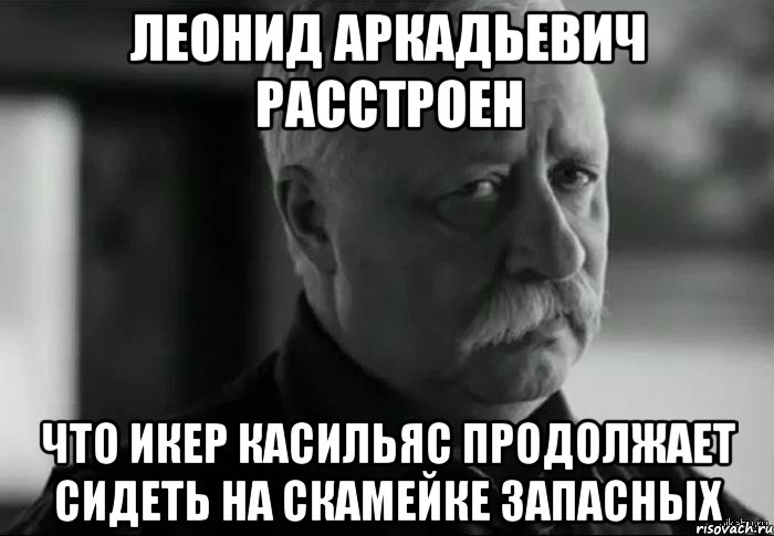 леонид аркадьевич расстроен что икер касильяс продолжает сидеть на скамейке запасных, Мем Не расстраивай Леонида Аркадьевича