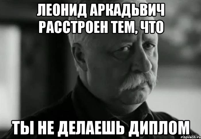 леонид аркадьвич расстроен тем, что ты не делаешь диплом, Мем Не расстраивай Леонида Аркадьевича