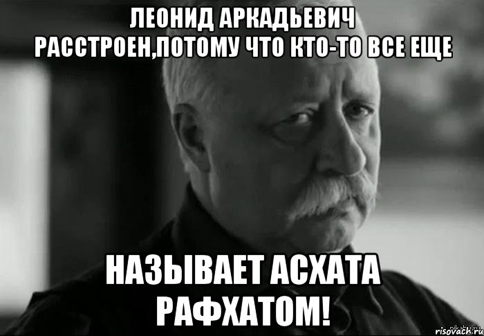 леонид аркадьевич расстроен,потому что кто-то все еще называет асхата рафхатом!, Мем Не расстраивай Леонида Аркадьевича