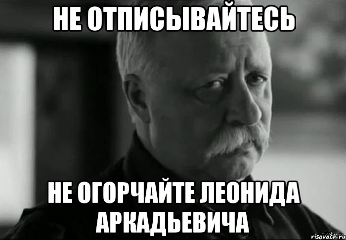 не отписывайтесь не огорчайте леонида аркадьевича, Мем Не расстраивай Леонида Аркадьевича