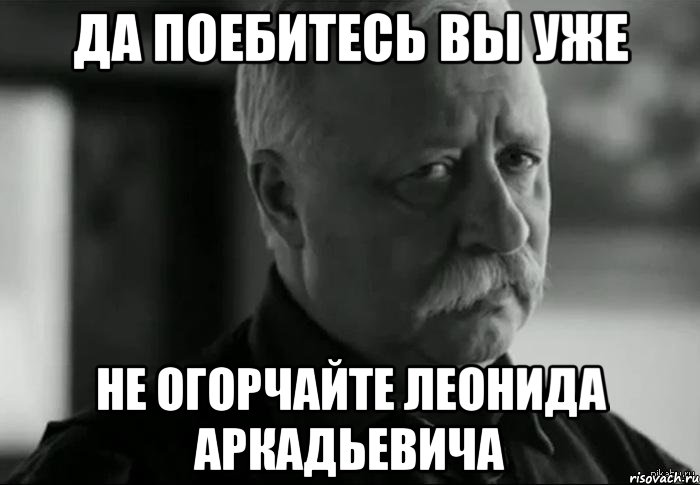 да поебитесь вы уже не огорчайте леонида аркадьевича, Мем Не расстраивай Леонида Аркадьевича