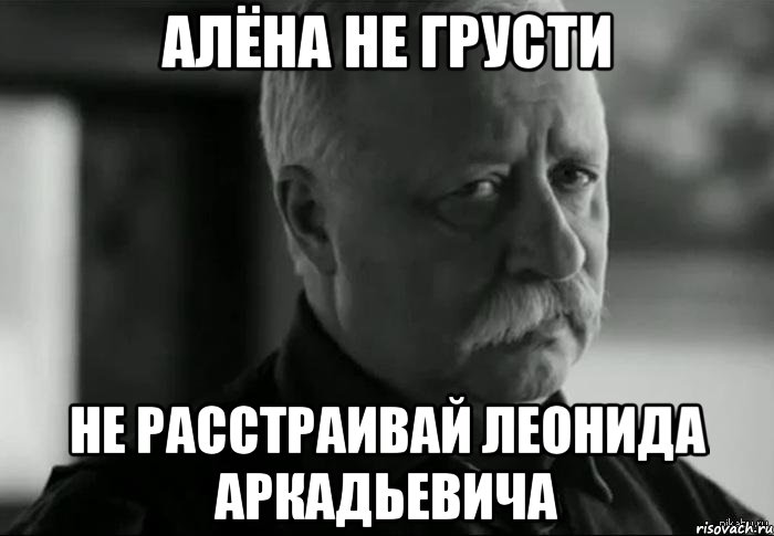 алёна не грусти не расстраивай леонида аркадьевича, Мем Не расстраивай Леонида Аркадьевича