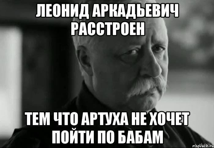 леонид аркадьевич расстроен тем что артуха не хочет пойти по бабам, Мем Не расстраивай Леонида Аркадьевича