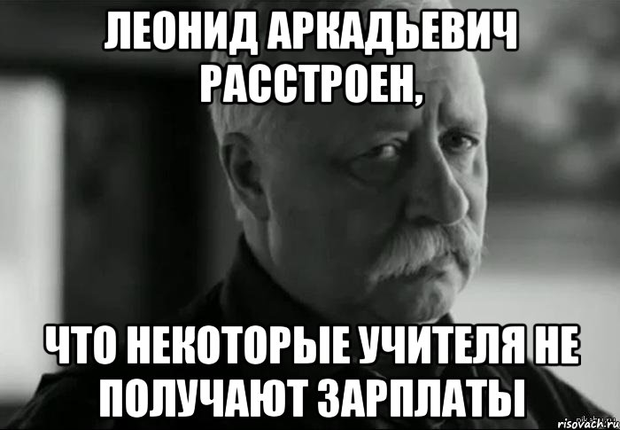 леонид аркадьевич расстроен, что некоторые учителя не получают зарплаты, Мем Не расстраивай Леонида Аркадьевича