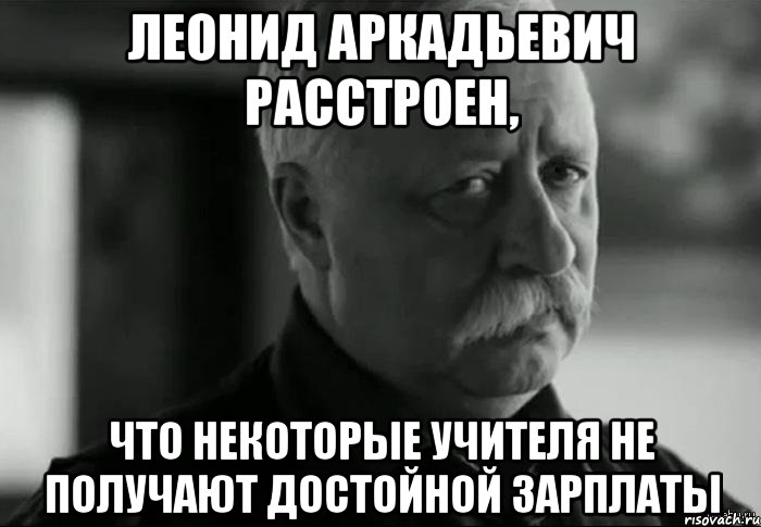 леонид аркадьевич расстроен, что некоторые учителя не получают достойной зарплаты, Мем Не расстраивай Леонида Аркадьевича